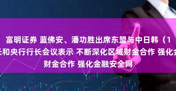 富明证券 蓝佛安、潘功胜出席东盟与中日韩（10+3）财长和央行行长会议表示 不断深化区域财金合作 强化金融安全网