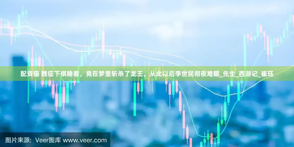 配资猫 魏征下棋睡着，竟在梦里斩杀了龙王，从此以后李世民彻夜难眠_先生_西游记_崔珏