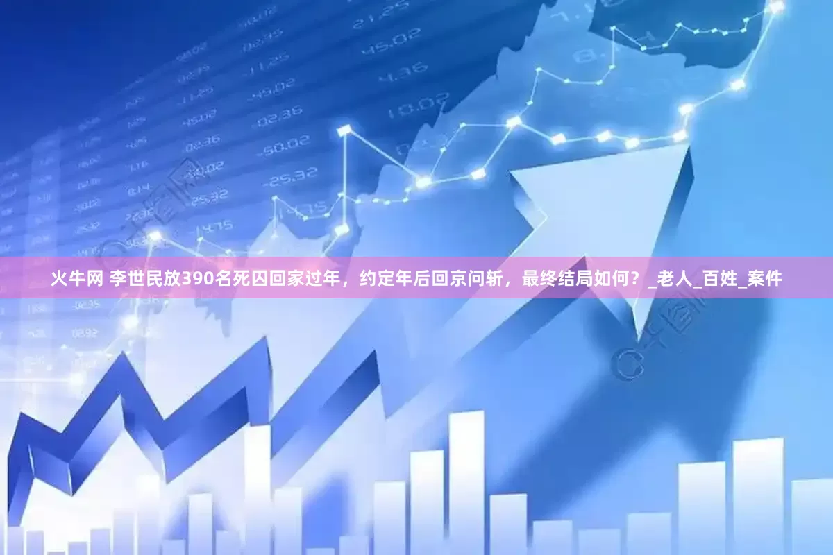 火牛网 李世民放390名死囚回家过年，约定年后回京问斩，最终结局如何？_老人_百姓_案件