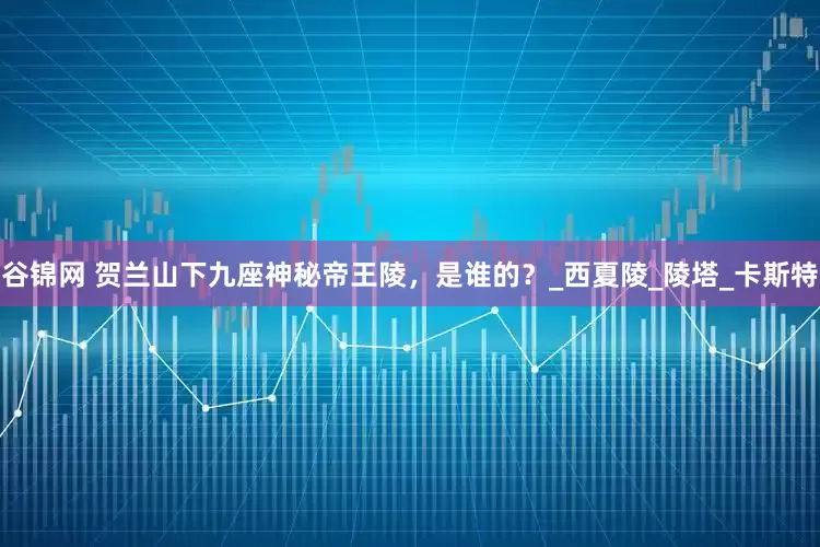 谷锦网 贺兰山下九座神秘帝王陵，是谁的？_西夏陵_陵塔_卡斯特