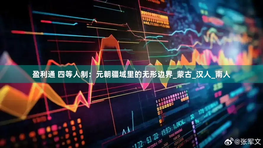盈利通 四等人制：元朝疆域里的无形边界_蒙古_汉人_南人