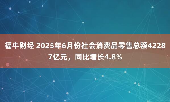福牛财经 2025年6月份社会消费品零售总额42287亿元，同比增长4.8%