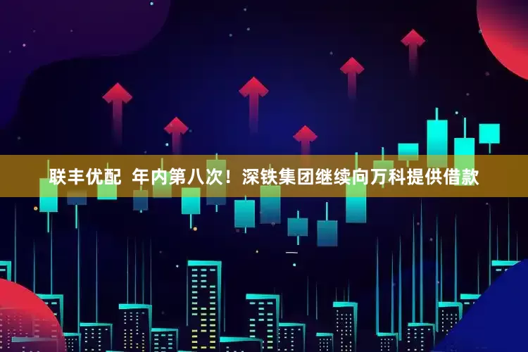 联丰优配  年内第八次！深铁集团继续向万科提供借款