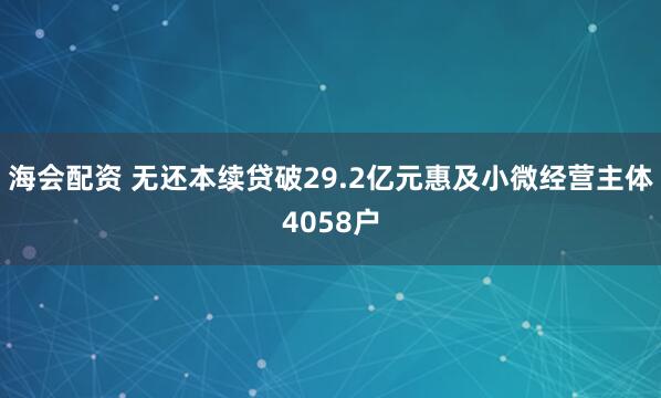 海会配资 无还本续贷破29.2亿元惠及小微经营主体4058户