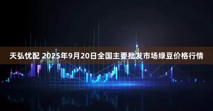 天弘忧配 2025年9月20日全国主要批发市场绿豆价格行情