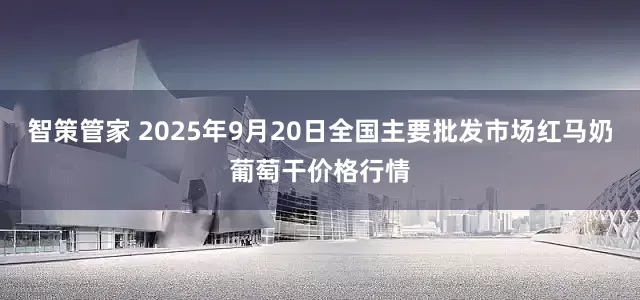 智策管家 2025年9月20日全国主要批发市场红马奶葡萄干价格行情