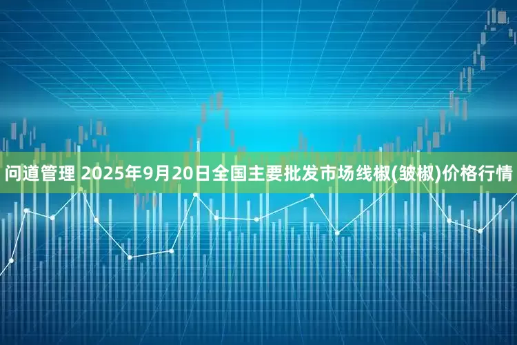 问道管理 2025年9月20日全国主要批发市场线椒(皱椒)价格行情