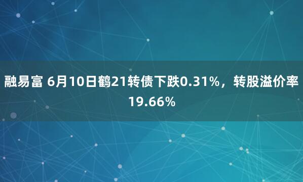 融易富 6月10日鹤21转债下跌0.31%，转股溢价率19.66%