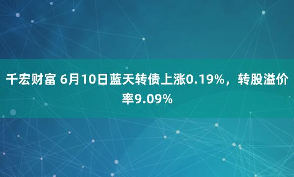 千宏财富 6月10日蓝天转债上涨0.19%，转股溢价率9.09%