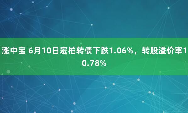 涨中宝 6月10日宏柏转债下跌1.06%，转股溢价率10.78%
