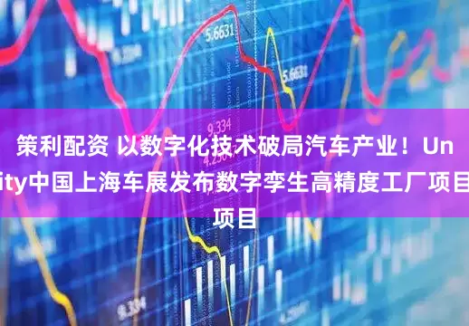 策利配资 以数字化技术破局汽车产业！Unity中国上海车展发布数字孪生高精度工厂项目