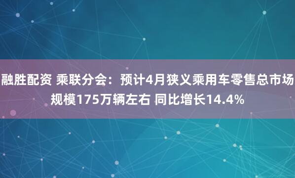 融胜配资 乘联分会：预计4月狭义乘用车零售总市场规模175万辆左右 同比增长14.4%