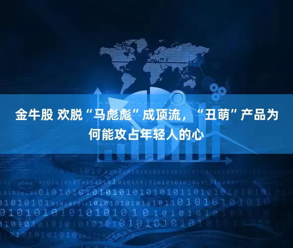 金牛股 欢脱“马彪彪”成顶流，“丑萌”产品为何能攻占年轻人的心