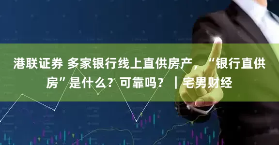 港联证券 多家银行线上直供房产，“银行直供房”是什么？可靠吗？｜宅男财经