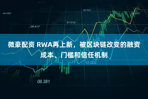 微豪配资 RWA再上新，被区块链改变的融资成本、门槛和信任机制