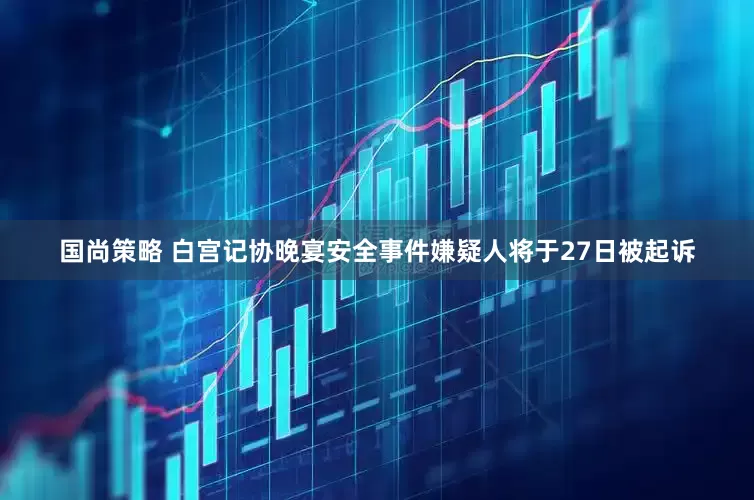国尚策略 白宫记协晚宴安全事件嫌疑人将于27日被起诉