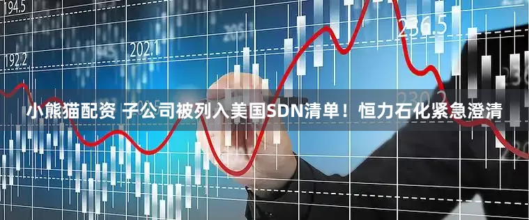 小熊猫配资 子公司被列入美国SDN清单！恒力石化紧急澄清